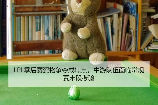 LPL季后赛资格争夺成焦点，中游队伍面临常规赛末段考验