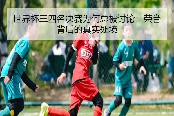 世界杯三四名决赛为何总被讨论：荣誉背后的真实处境
